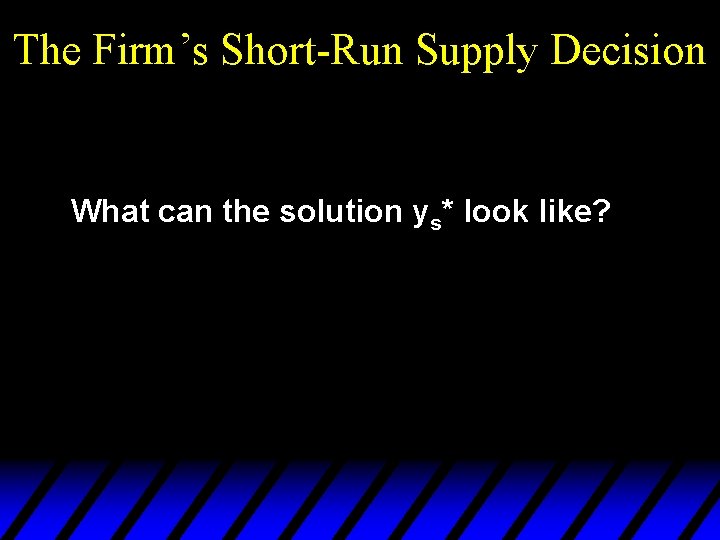The Firm’s Short-Run Supply Decision What can the solution ys* look like? 