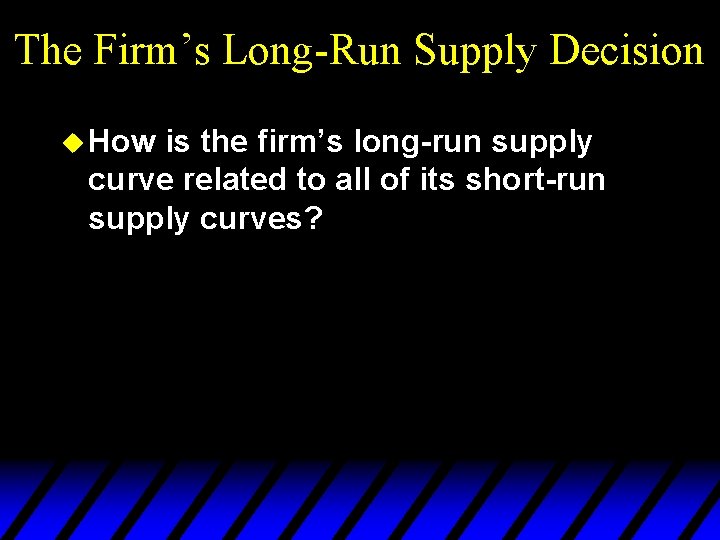 The Firm’s Long-Run Supply Decision u How is the firm’s long-run supply curve related