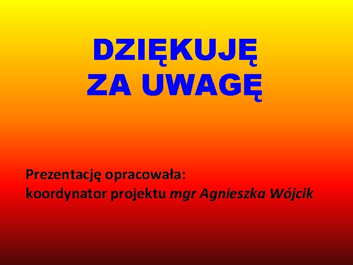 DZIĘKUJĘ ZA UWAGĘ Prezentację opracowała: koordynator projektu mgr Agnieszka Wójcik 