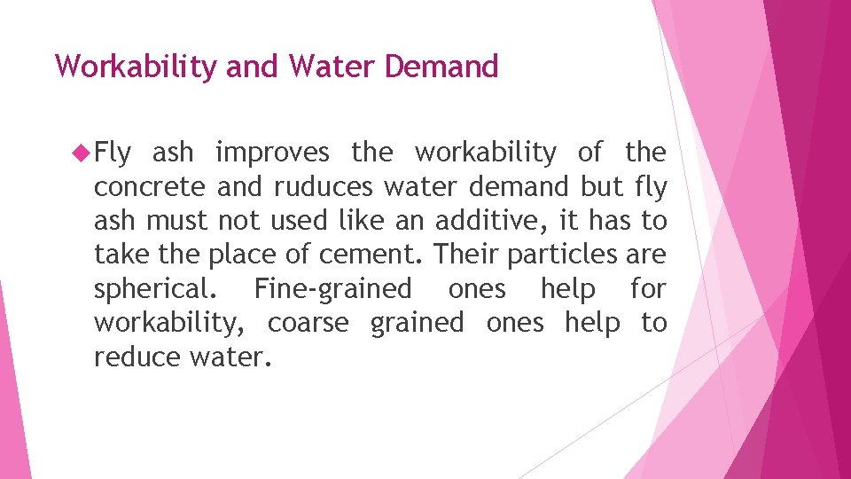 Workability and Water Demand Fly ash improves the workability of the concrete and ruduces