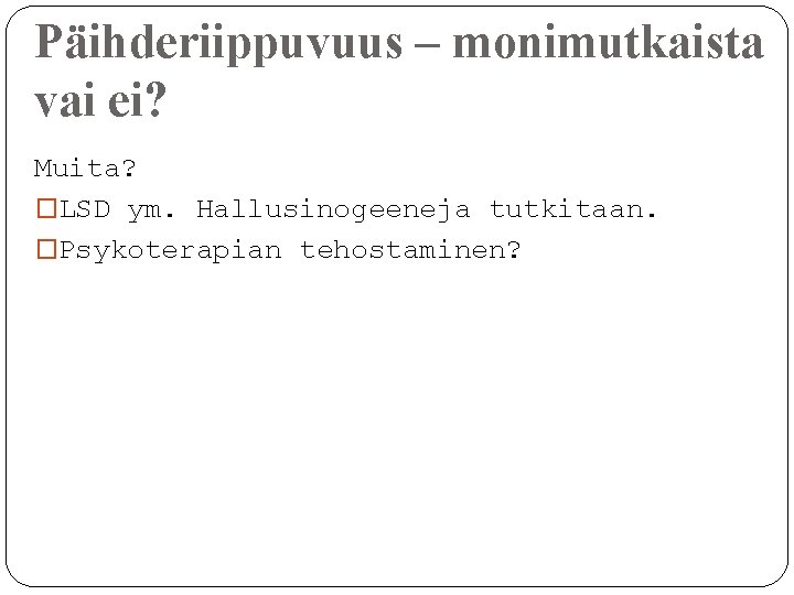 Päihderiippuvuus – monimutkaista vai ei? Muita? �LSD ym. Hallusinogeeneja tutkitaan. �Psykoterapian tehostaminen? 