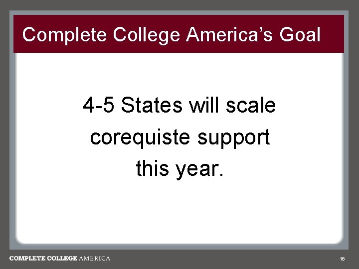 Complete College America’s Goal 4 -5 States will scale corequiste support this year. 16