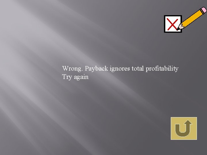 Wrong. Payback ignores total profitability Try again 