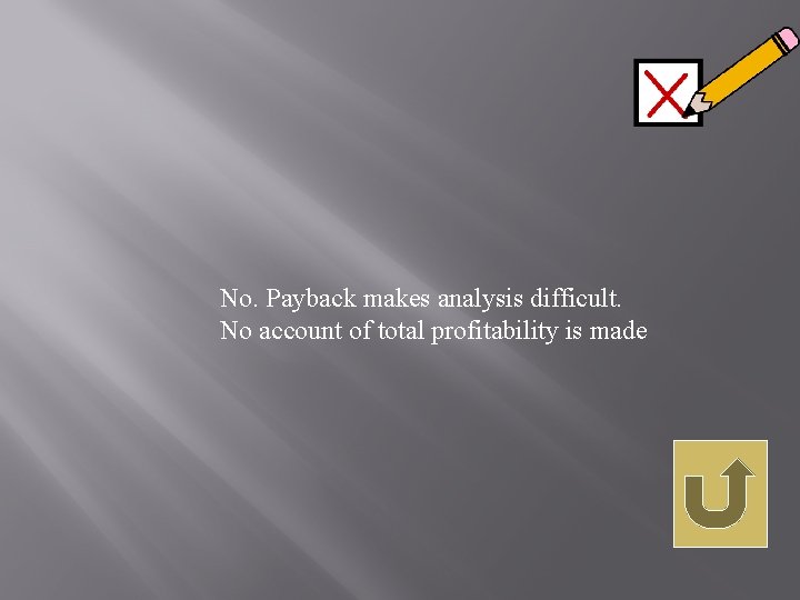 No. Payback makes analysis difficult. No account of total profitability is made 