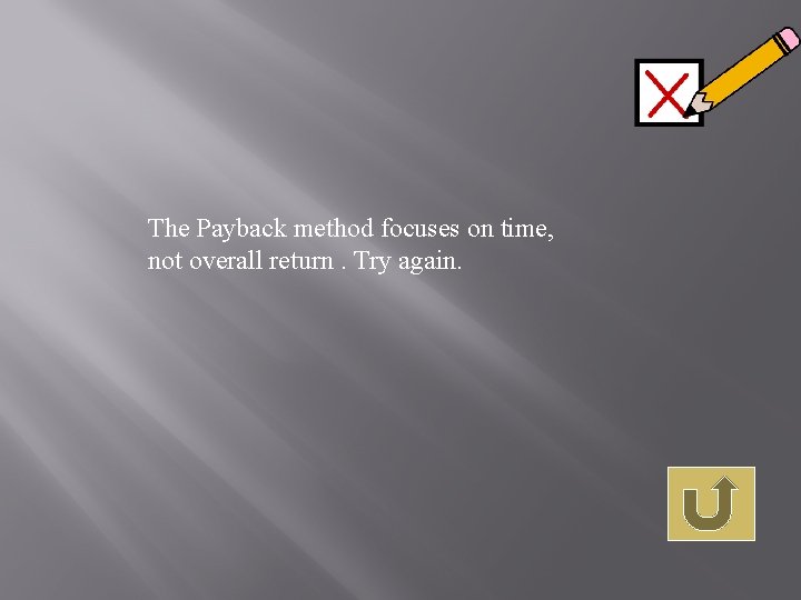 The Payback method focuses on time, not overall return. Try again. 