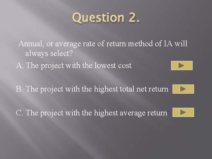 Question 2. Annual, or average rate of return method of IA will always select?