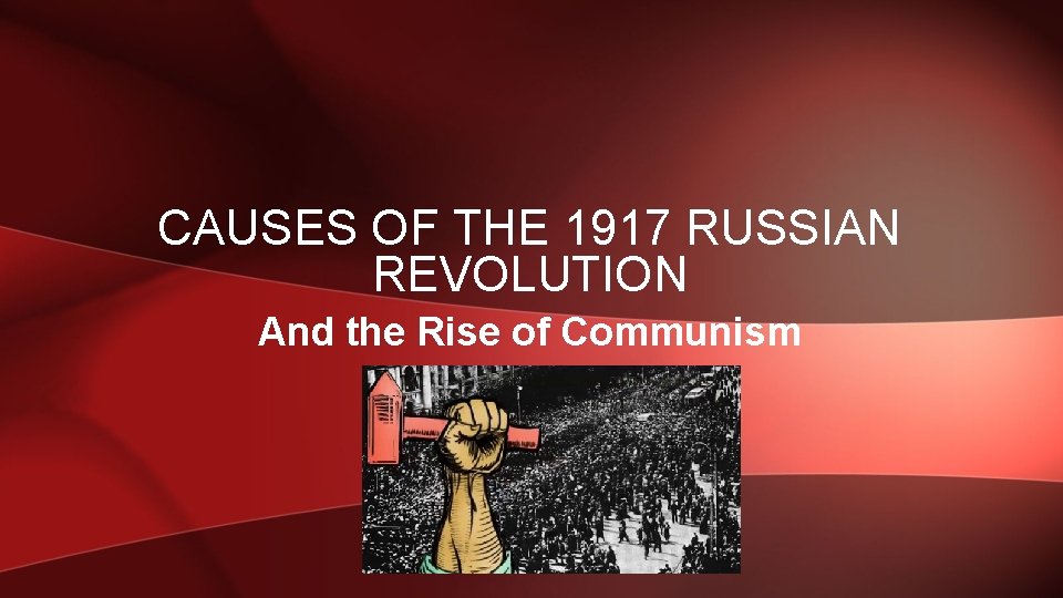 CAUSES OF THE 1917 RUSSIAN REVOLUTION And the Rise of Communism 