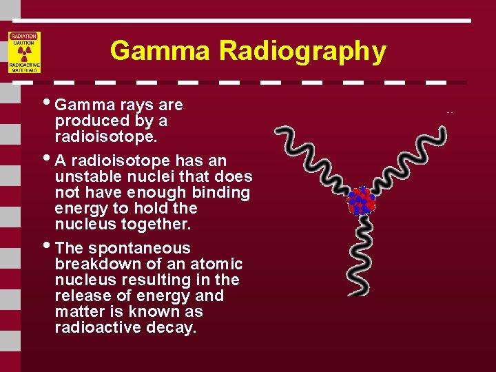 Gamma Radiography • Gamma rays are produced by a radioisotope. • A radioisotope has