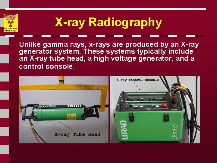 X-ray Radiography Unlike gamma rays, x-rays are produced by an X-ray generator system. These