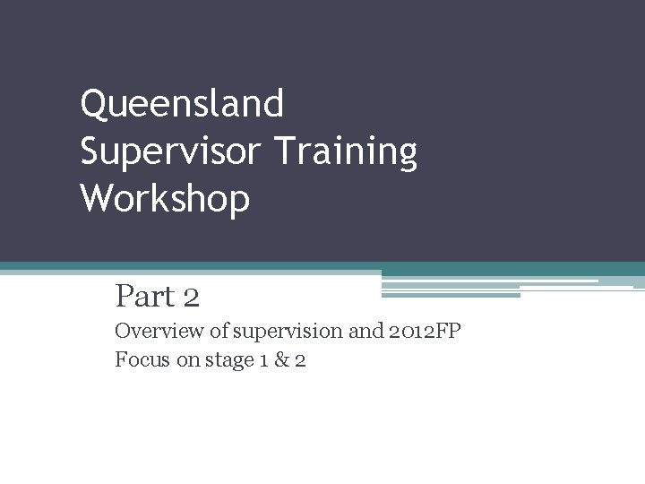 Queensland Supervisor Training Workshop Part 2 Overview of supervision and 2012 FP Focus on