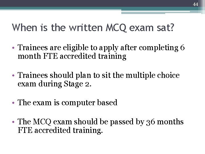44 When is the written MCQ exam sat? • Trainees are eligible to apply