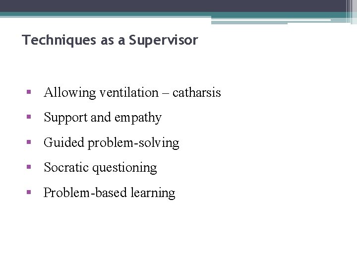 Techniques as a Supervisor § Allowing ventilation – catharsis § Support and empathy §