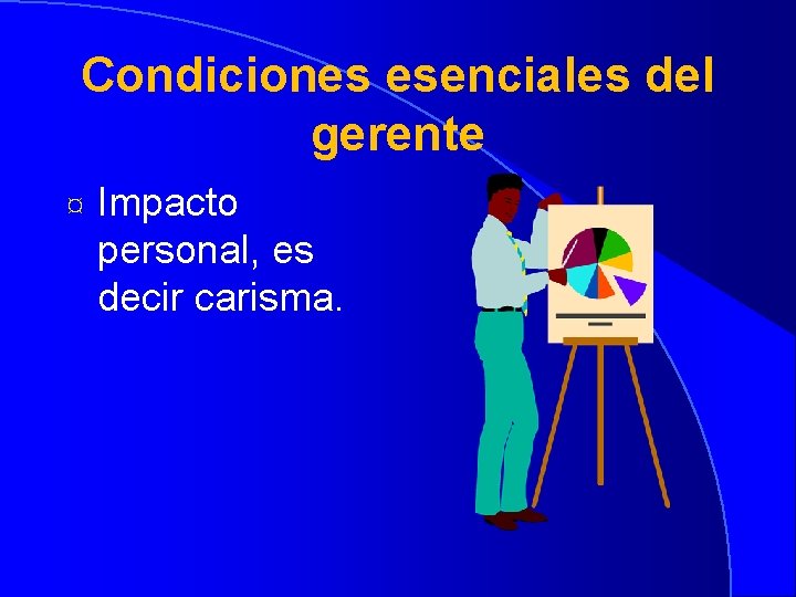 Condiciones esenciales del gerente ¤ Impacto personal, es decir carisma. 