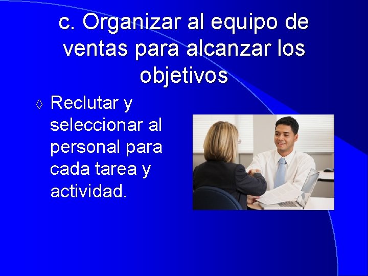 c. Organizar al equipo de ventas para alcanzar los objetivos à Reclutar y seleccionar