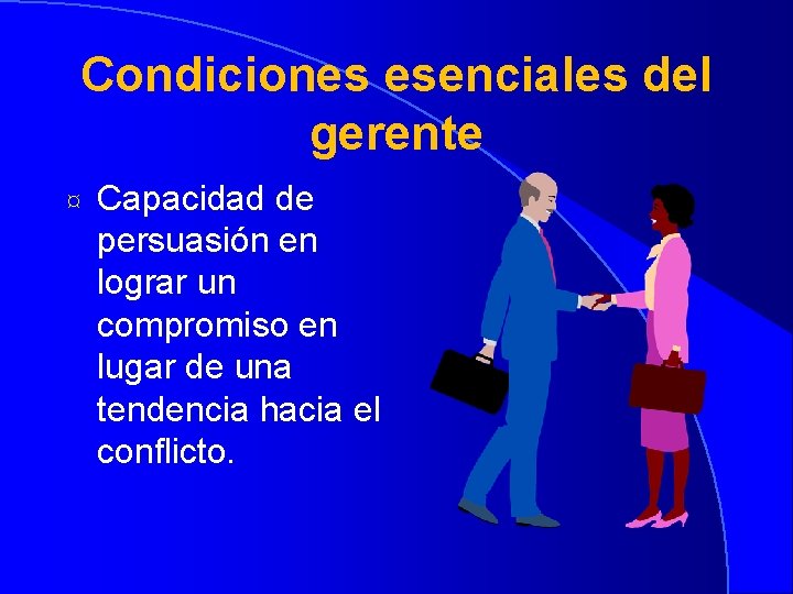 Condiciones esenciales del gerente ¤ Capacidad de persuasión en lograr un compromiso en lugar