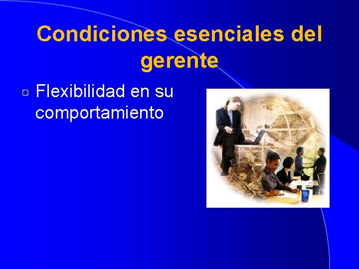 Condiciones esenciales del gerente ¤ Flexibilidad en su comportamiento 