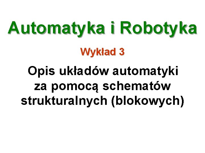 Automatyka i Robotyka Wykład 3 Opis układów automatyki za pomocą schematów strukturalnych (blokowych) 