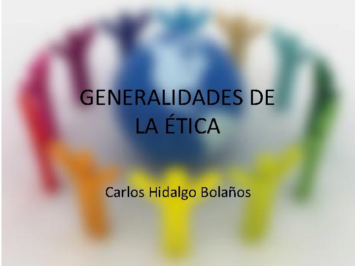 GENERALIDADES DE LA ÉTICA Carlos Hidalgo Bolaños 