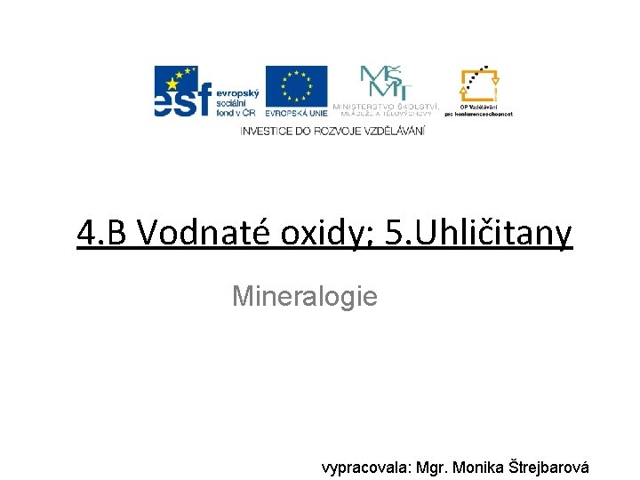 4. B Vodnaté oxidy; 5. Uhličitany Mineralogie vypracovala: Mgr. Monika Štrejbarová 