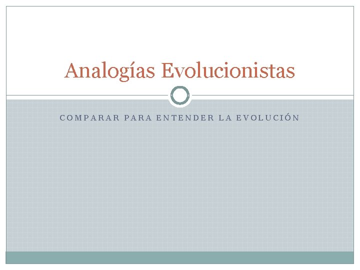 Analogías Evolucionistas COMPARAR PARA ENTENDER LA EVOLUCIÓN 