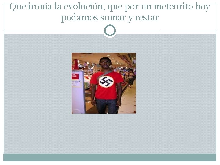 Que ironía la evolución, que por un meteorito hoy podamos sumar y restar 