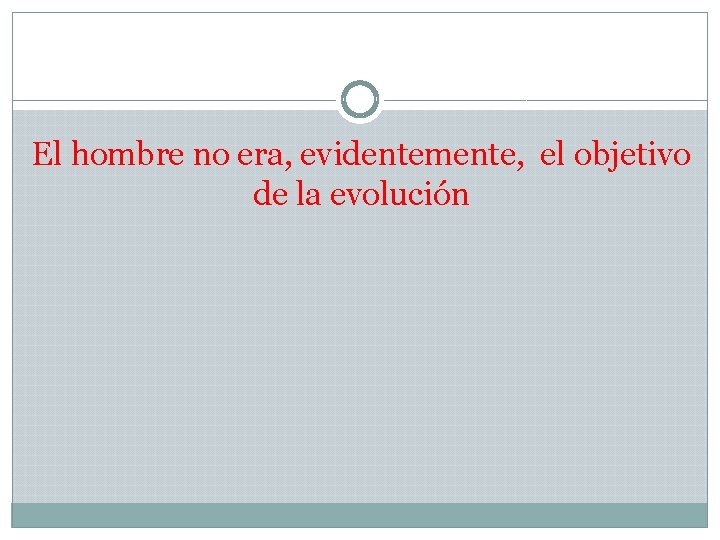 El hombre no era, evidentemente, el objetivo de la evolución 