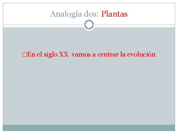 Analogía dos: Plantas �En el siglo XX vamos a centrar la evolución 