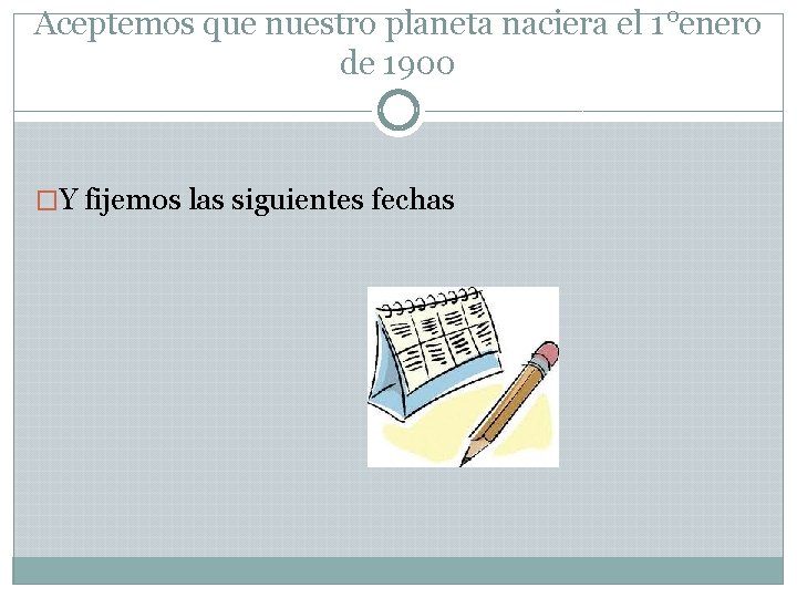 Aceptemos que nuestro planeta naciera el 1°enero de 1900 �Y fijemos las siguientes fechas