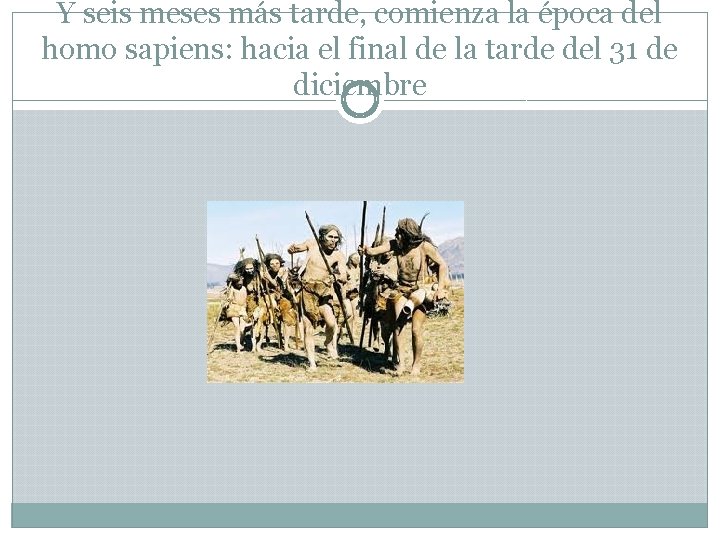 Y seis meses más tarde, comienza la época del homo sapiens: hacia el final