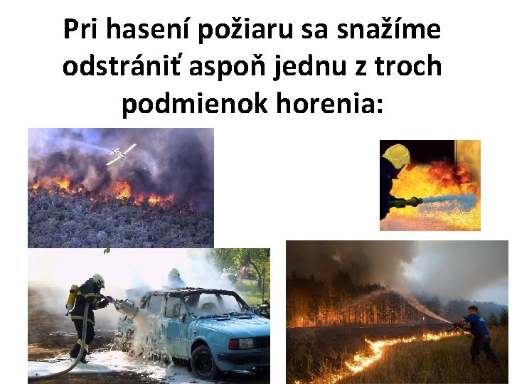 Pri hasení požiaru sa snažíme odstrániť aspoň jednu z troch podmienok horenia: 