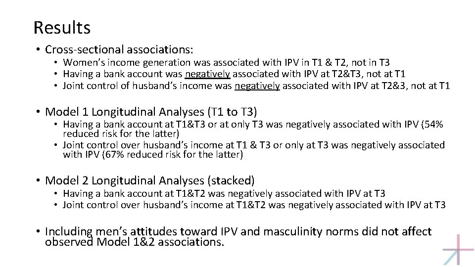 Results • Cross-sectional associations: • Women’s income generation was associated with IPV in T