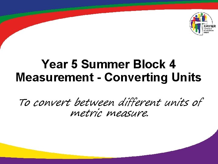 Year 5 Summer Block 4 Measurement - Converting Units To convert between different units