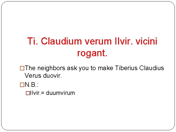 Ti. Claudium verum IIvir. vicini rogant. �The neighbors ask you to make Tiberius Claudius