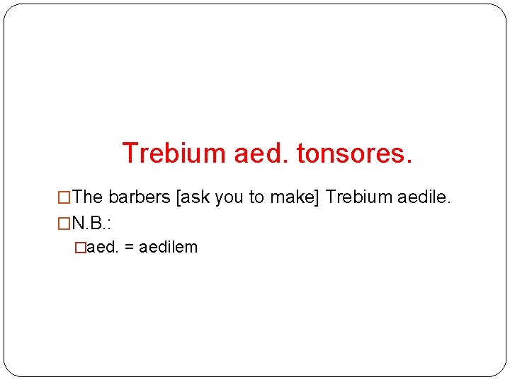 Trebium aed. tonsores. �The barbers [ask you to make] Trebium aedile. �N. B. :