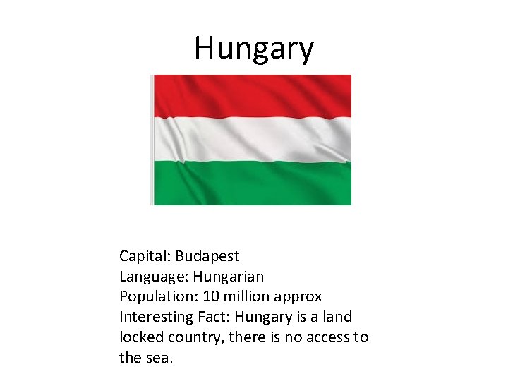 Hungary Capital: Budapest Language: Hungarian Population: 10 million approx Interesting Fact: Hungary is a