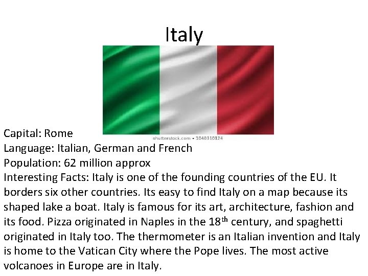 Italy Capital: Rome Language: Italian, German and French Population: 62 million approx Interesting Facts: