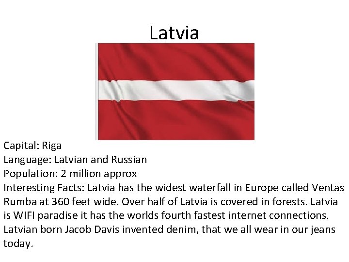 Latvia Capital: Riga Language: Latvian and Russian Population: 2 million approx Interesting Facts: Latvia