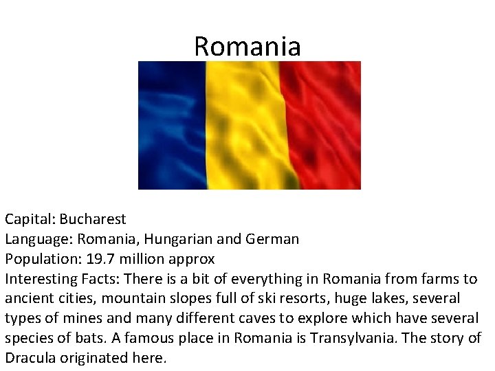 Romania Capital: Bucharest Language: Romania, Hungarian and German Population: 19. 7 million approx Interesting