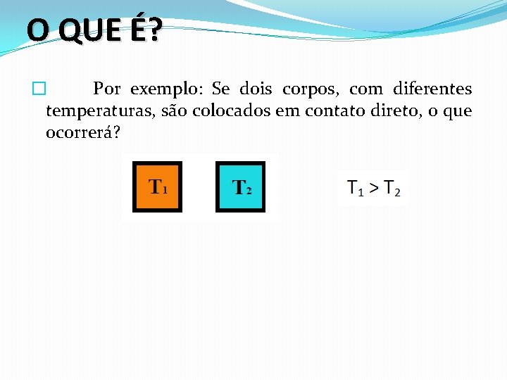 O QUE É? � Por exemplo: Se dois corpos, com diferentes temperaturas, são colocados