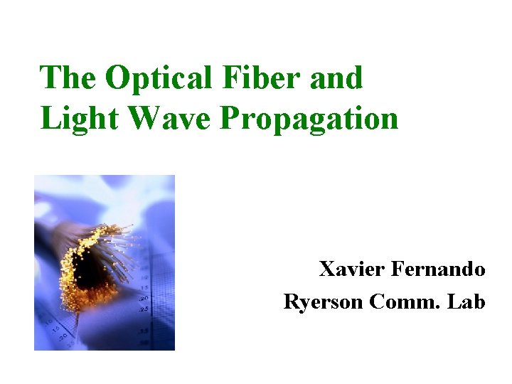 The Optical Fiber and Light Wave Propagation Xavier Fernando Ryerson Comm. Lab 