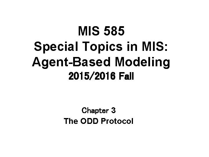 MIS 585 Special Topics in MIS: Agent-Based Modeling 2015/2016 Fall Chapter 3 The ODD