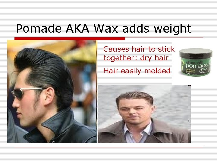 Pomade AKA Wax adds weight Causes hair to stick together: dry hair Hair easily