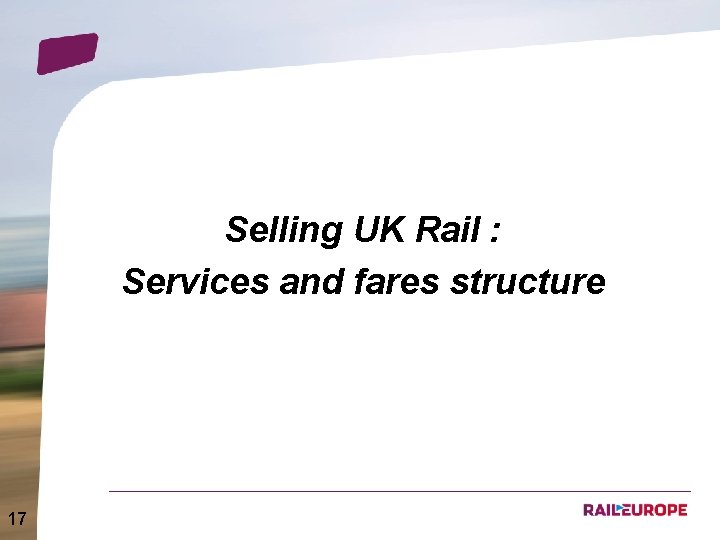 Selling UK Rail : Services and fares structure 17 