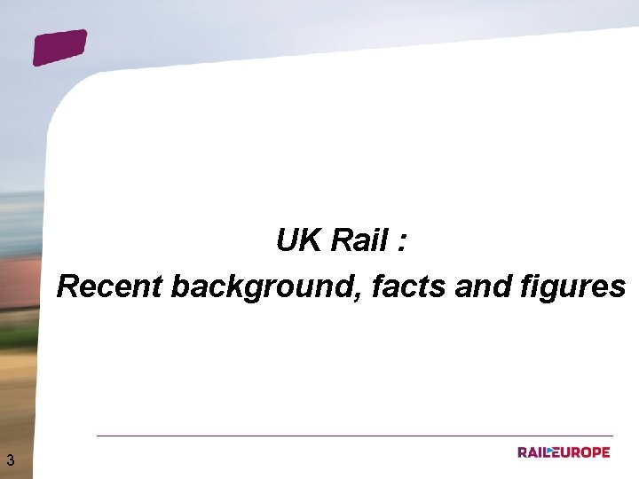 UK Rail : Recent background, facts and figures 3 