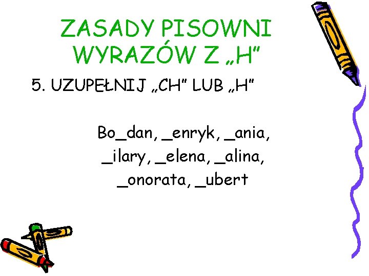 ZASADY PISOWNI WYRAZÓW Z „H” 5. UZUPEŁNIJ „CH” LUB „H” Bo_dan, _enryk, _ania, _ilary,