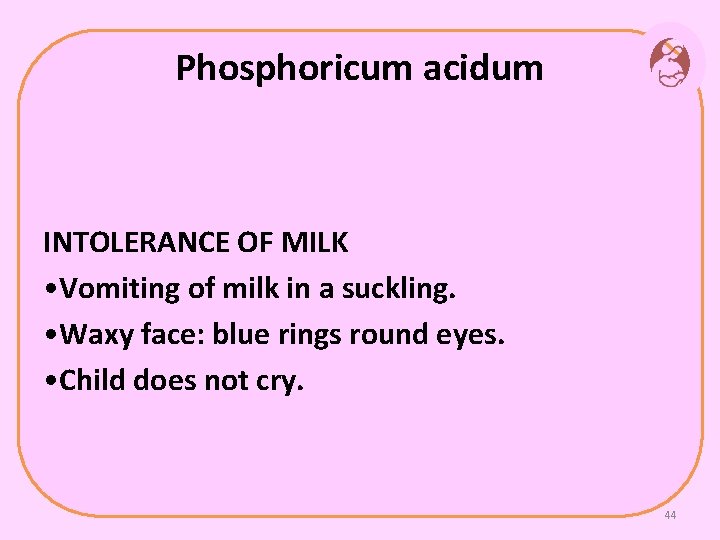 Phosphoricum acidum INTOLERANCE OF MILK • Vomiting of milk in a suckling. • Waxy