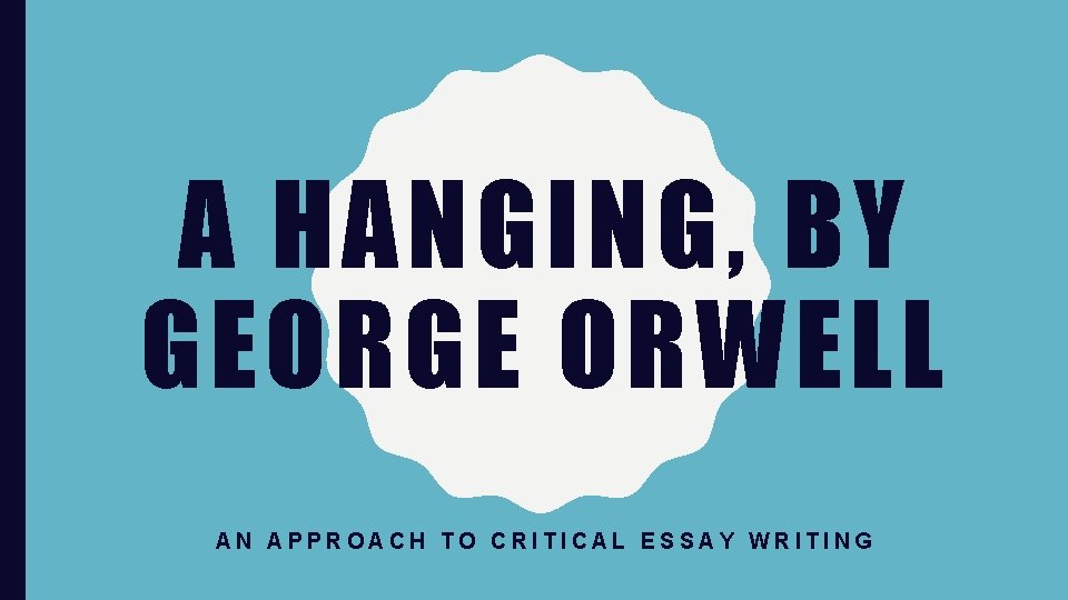 A HANGING, BY GEORGE ORWELL AN APPROACH TO CRITICAL ESSAY WRITING 