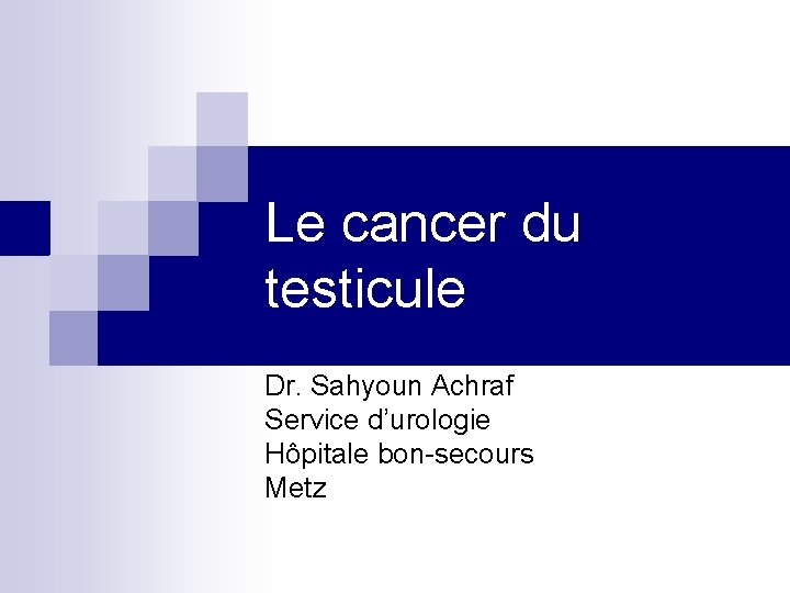 Le cancer du testicule Dr. Sahyoun Achraf Service d’urologie Hôpitale bon-secours Metz 