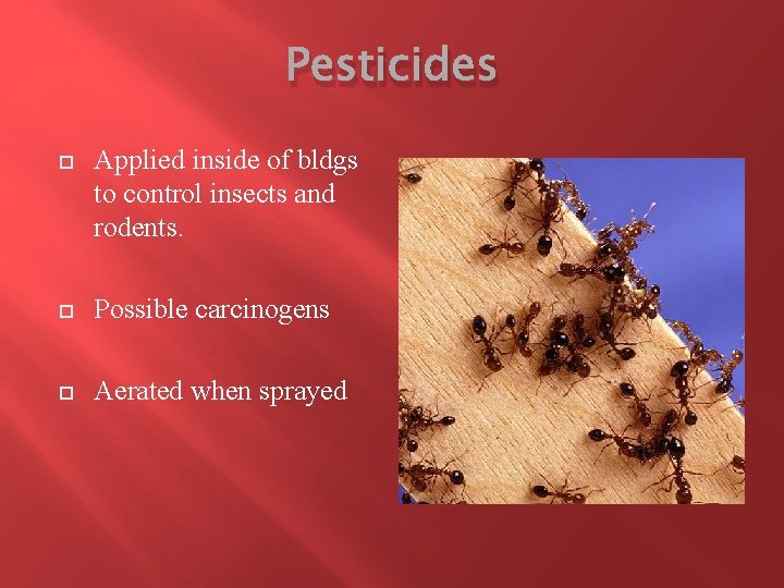 Pesticides Applied inside of bldgs to control insects and rodents. Possible carcinogens Aerated when