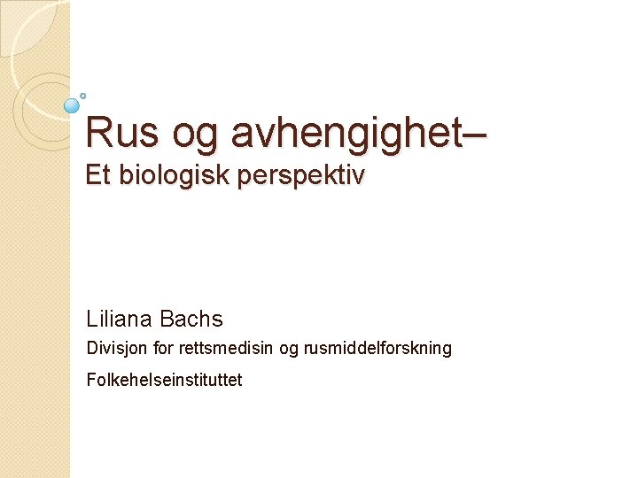 Rus og avhengighet– Et biologisk perspektiv Liliana Bachs Divisjon for rettsmedisin og rusmiddelforskning Folkehelseinstituttet